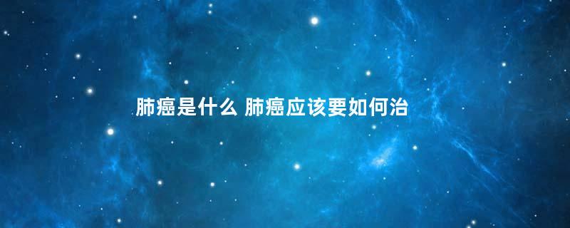 肺癌是什么 肺癌应该要如何治疗